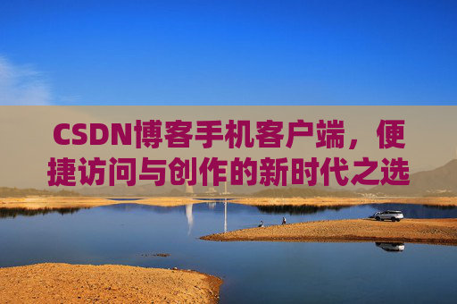 CSDN博客手机客户端，便捷访问与创作的新时代之选
